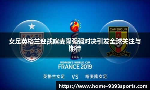 女足英格兰迎战喀麦隆强强对决引发全球关注与期待